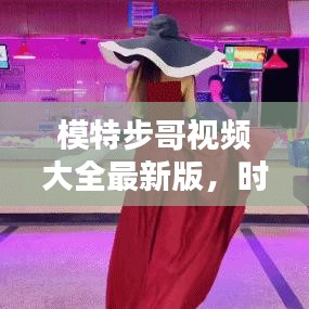 模特步哥視頻大全最新版，時尚潮流風暴，盡在此處