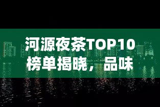 河源夜茶TOP10榜單揭曉，品味城市夜晚韻味，不容錯過！