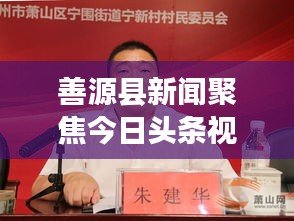 善源縣新聞聚焦今日頭條視頻，揭秘地方發(fā)展最新動態(tài)