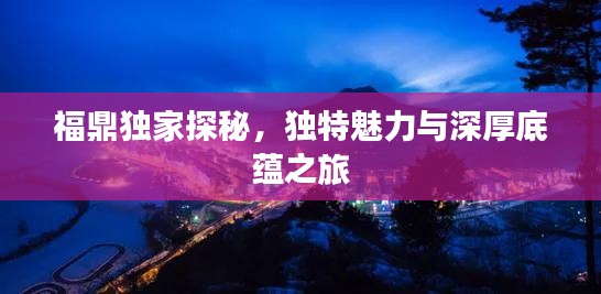 福鼎獨家探秘，獨特魅力與深厚底蘊之旅