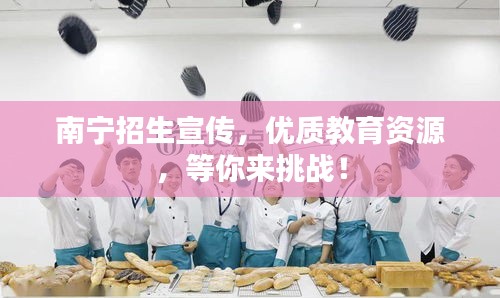 南寧招生宣傳，優(yōu)質(zhì)教育資源，等你來挑戰(zhàn)！