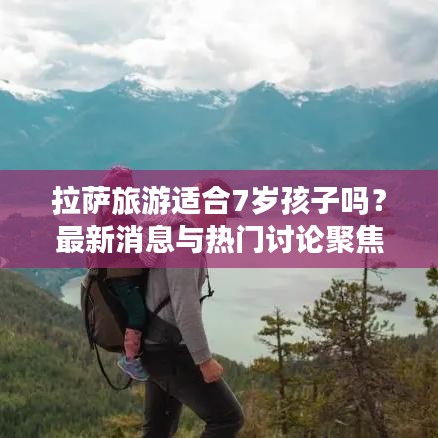 拉薩旅游適合7歲孩子嗎？最新消息與熱門討論聚焦關(guān)注