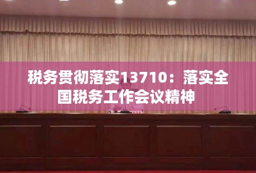 稅務(wù)貫徹落實(shí)13710：落實(shí)全國稅務(wù)工作會(huì)議精神 