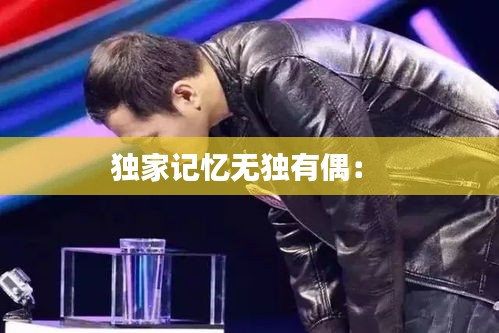 獨(dú)家記憶無獨(dú)有偶： 
