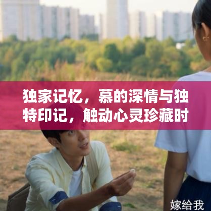 獨(dú)家記憶，慕的深情與獨(dú)特印記，觸動心靈珍藏時(shí)刻