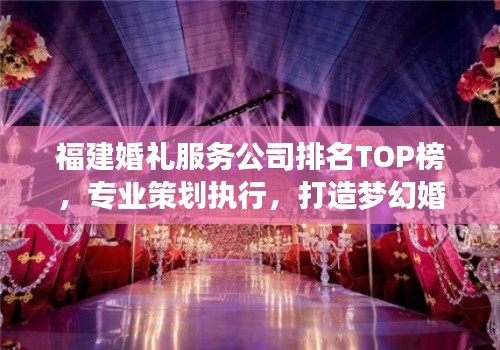 福建婚禮服務(wù)公司排名TOP榜，專業(yè)策劃執(zhí)行，打造夢幻婚禮首選！
