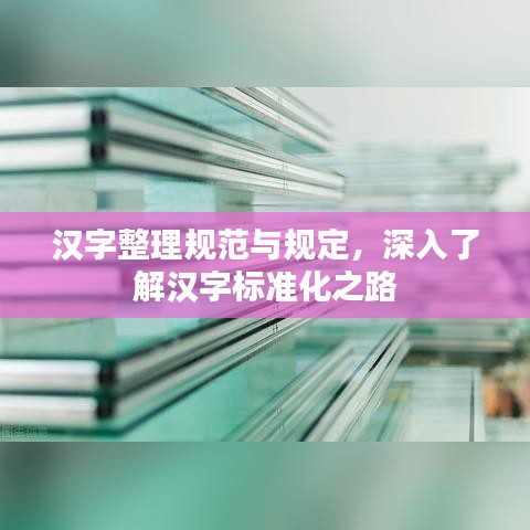 漢字整理規(guī)范與規(guī)定，深入了解漢字標(biāo)準(zhǔn)化之路