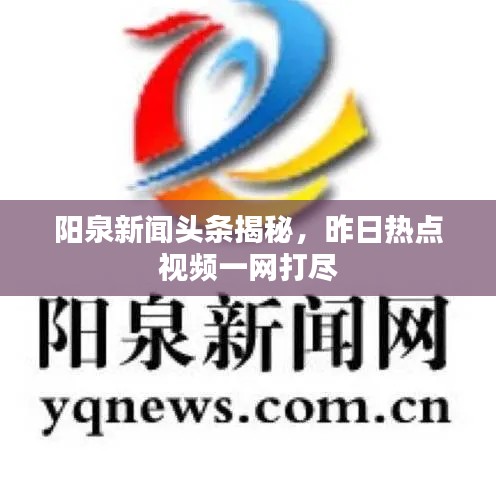 陽泉新聞?lì)^條揭秘，昨日熱點(diǎn)視頻一網(wǎng)打盡