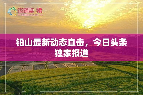 鉛山最新動(dòng)態(tài)直擊，今日頭條獨(dú)家報(bào)道