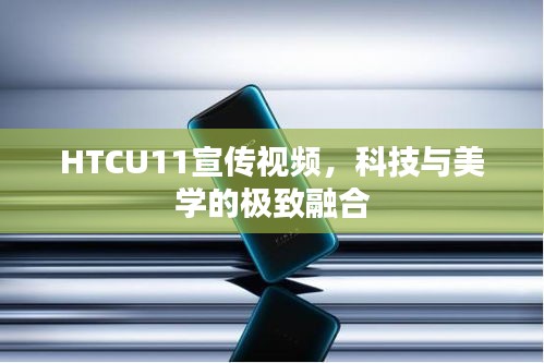 HTCU11宣傳視頻，科技與美學的極致融合