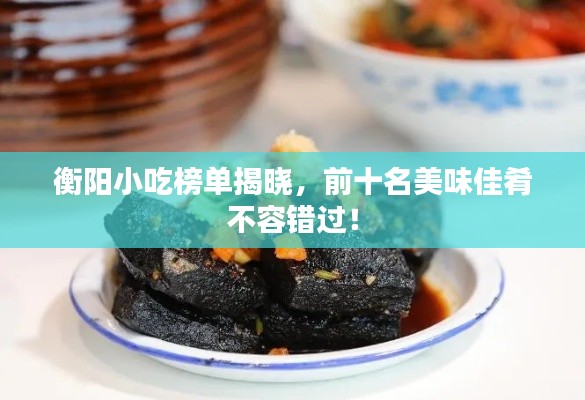 衡陽(yáng)小吃榜單揭曉，前十名美味佳肴不容錯(cuò)過(guò)！