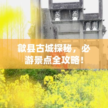 歙縣古城探秘，必游景點(diǎn)全攻略！