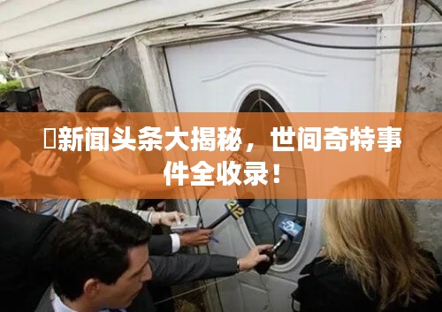囧新聞?lì)^條大揭秘，世間奇特事件全收錄！
