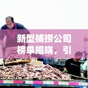 新型捕撈公司榜單揭曉，引領(lǐng)海洋產(chǎn)業(yè)的新領(lǐng)軍者