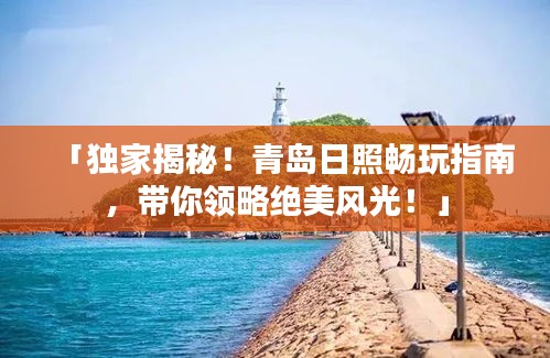 「獨家揭秘！青島日照暢玩指南，帶你領(lǐng)略絕美風(fēng)光！」