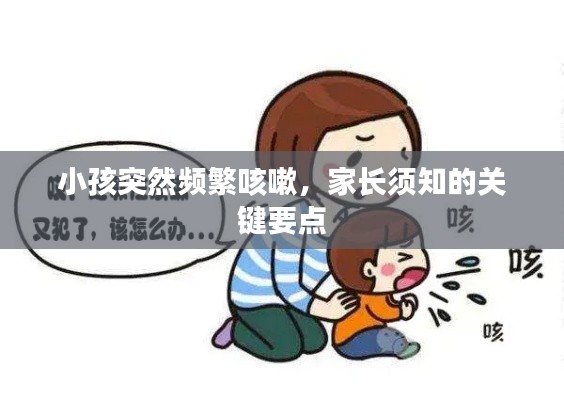 小孩突然頻繁咳嗽，家長(zhǎng)須知的關(guān)鍵要點(diǎn)