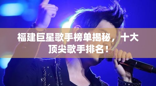 福建巨星歌手榜單揭秘，十大頂尖歌手排名！