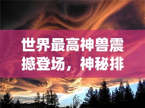 世界最高神獸震撼登場(chǎng)，神秘排名圖片揭曉壯麗畫卷！