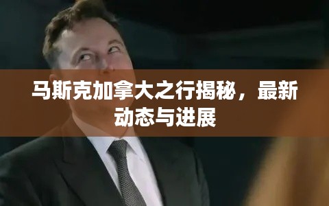 馬斯克加拿大之行揭秘，最新動態(tài)與進(jìn)展