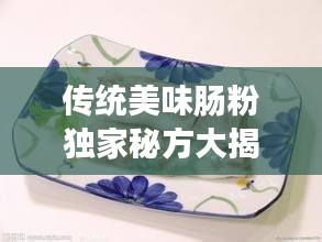 傳統(tǒng)美味腸粉獨(dú)家秘方大揭秘，完美呈現(xiàn)美食魅力！