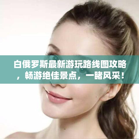 白俄羅斯最新游玩路線圖攻略，暢游絕佳景點(diǎn)，一睹風(fēng)采！