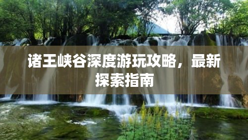 諸王峽谷深度游玩攻略，最新探索指南