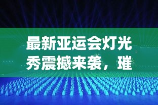 最新亞運(yùn)會(huì)燈光秀震撼來(lái)襲，璀璨視覺(jué)盛宴完整版大放送！