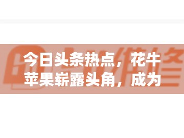 今日頭條熱點(diǎn)，花牛蘋果嶄露頭角，成為科技農(nóng)業(yè)新星