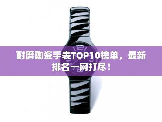 耐磨陶瓷手表TOP10榜單，最新排名一網打盡！