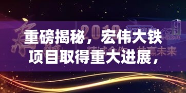 重磅揭秘，宏偉大鐵項目取得重大進展，崛起之路深度報道！