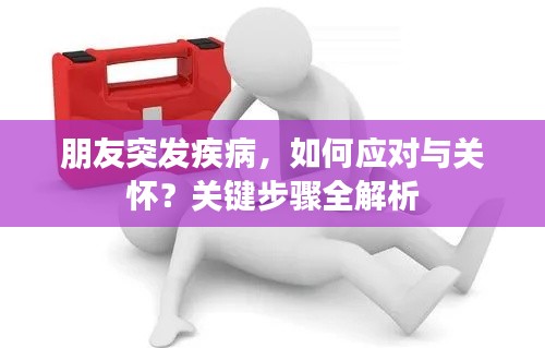 朋友突發(fā)疾病，如何應(yīng)對(duì)與關(guān)懷？關(guān)鍵步驟全解析