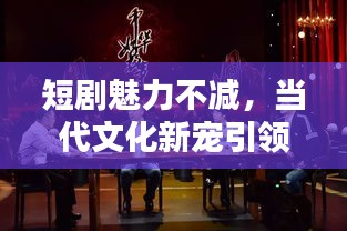 短劇魅力不減，當(dāng)代文化新寵引領(lǐng)觀眾全新體驗(yàn)