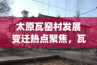 太原瓦窯村發(fā)展變遷熱點(diǎn)聚焦，瓦窯新聞頭條全新呈現(xiàn)