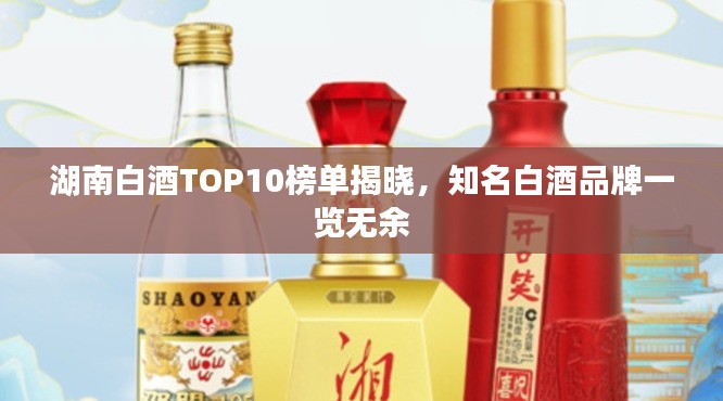 湖南白酒TOP10榜單揭曉，知名白酒品牌一覽無余