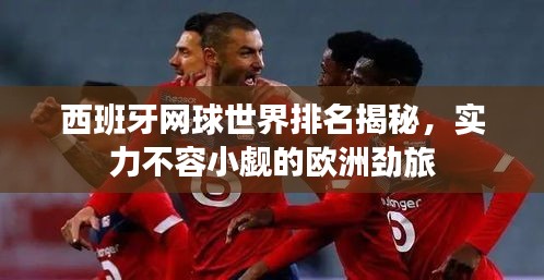 西班牙網(wǎng)球世界排名揭秘，實(shí)力不容小覷的歐洲勁旅