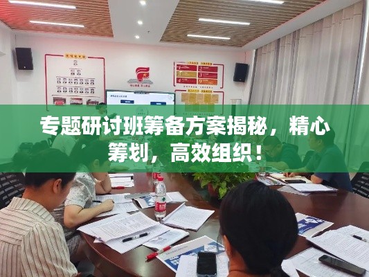 專題研討班籌備方案揭秘，精心籌劃，高效組織！