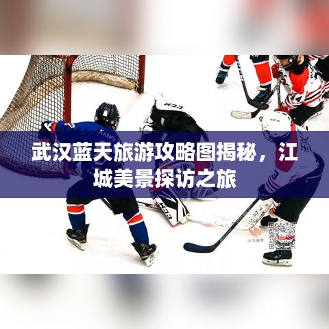 武漢藍(lán)天旅游攻略圖揭秘，江城美景探訪(fǎng)之旅