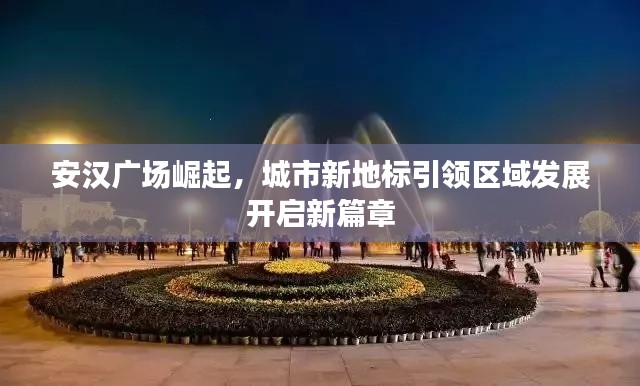 安漢廣場崛起，城市新地標(biāo)引領(lǐng)區(qū)域發(fā)展開啟新篇章