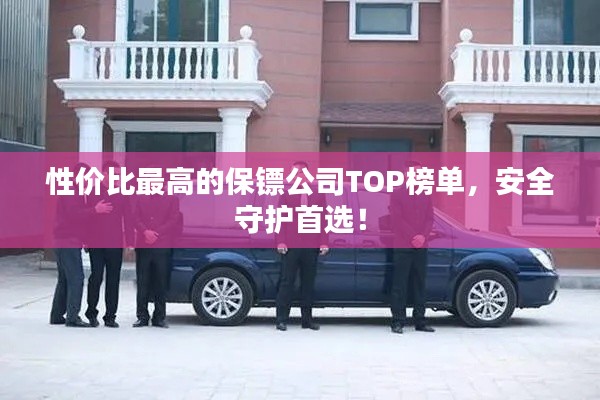 性價比最高的保鏢公司TOP榜單，安全守護首選！