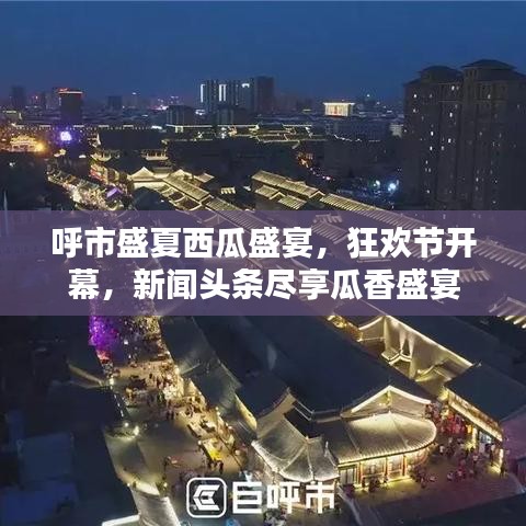 呼市盛夏西瓜盛宴，狂歡節(jié)開幕，新聞頭條盡享瓜香盛宴