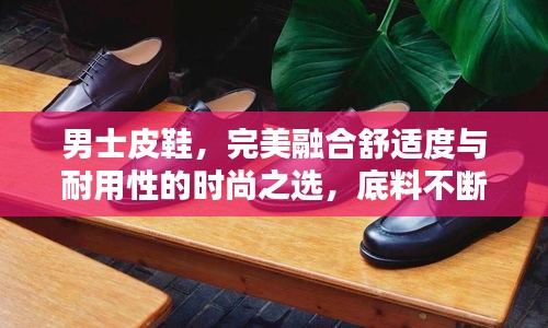 男士皮鞋，完美融合舒適度與耐用性的時尚之選，底料不斷，品質(zhì)卓越