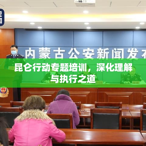 昆侖行動(dòng)專題培訓(xùn)，深化理解與執(zhí)行之道