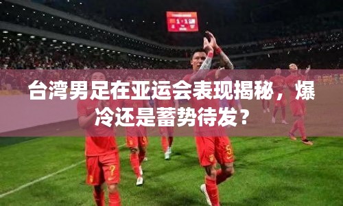 臺灣男足在亞運(yùn)會表現(xiàn)揭秘，爆冷還是蓄勢待發(fā)？