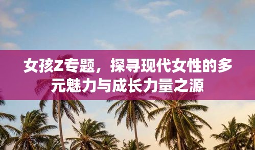 女孩Z專題，探尋現(xiàn)代女性的多元魅力與成長力量之源