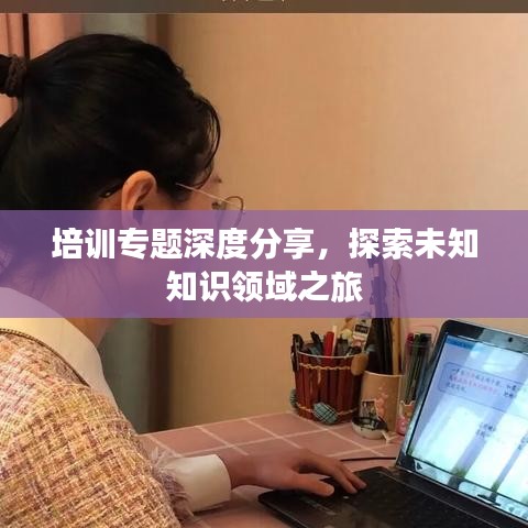 培訓(xùn)專題深度分享，探索未知知識(shí)領(lǐng)域之旅