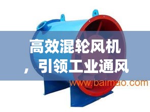 高效混輪風(fēng)機(jī)，引領(lǐng)工業(yè)通風(fēng)技術(shù)革新風(fēng)潮