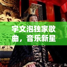 宇文泡獨(dú)家歌曲，音樂新星閃耀，引領(lǐng)潮流之音！