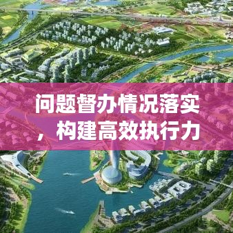 問題督辦情況落實(shí)，構(gòu)建高效執(zhí)行力的核心路徑探索