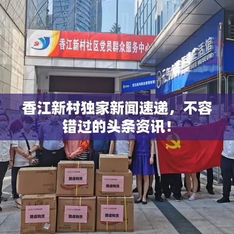 香江新村獨(dú)家新聞速遞，不容錯(cuò)過的頭條資訊！