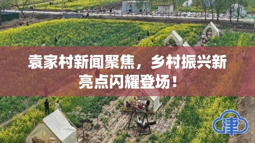 袁家村新聞聚焦，鄉(xiāng)村振興新亮點閃耀登場！